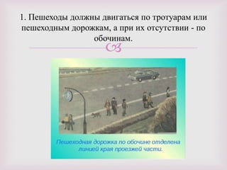 
1. Пешеходы должны двигаться по тротуарам или
пешеходным дорожкам, а при их отсутствии - по
обочинам.