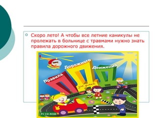  Скоро лето! А чтобы все летние каникулы не
пролежать в больнице с травмами нужно знать
правила дорожного движения.
 