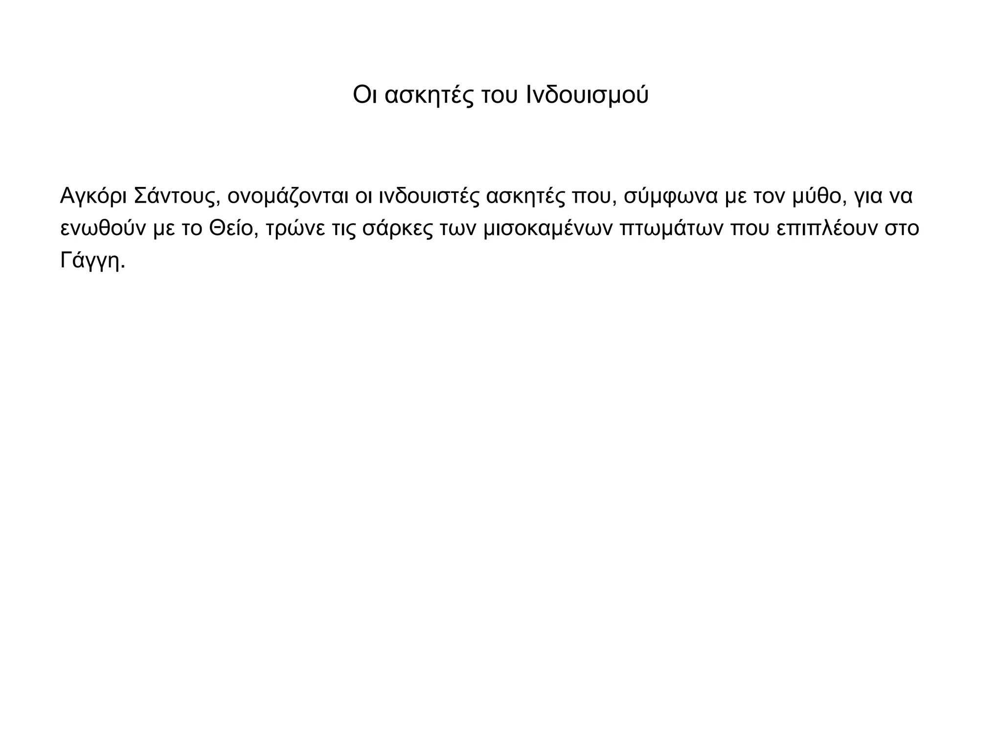 Οι ασκητές του Ινδουισμού
Αγκόρι Σάντους, ονομάζονται οι ινδουιστές ασκητές που, σύμφωνα με τον μύθο, για να
ενωθούν με το Θείο, τρώνε τις σάρκες των μισοκαμένων πτωμάτων που επιπλέουν στο
Γάγγη.
 