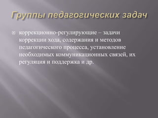  коррекционно-регулирующие – задачи
коррекции хода, содержания и методов
педагогического процесса, установление
необходимых коммуникационных связей, их
регуляция и поддержка и др.
 