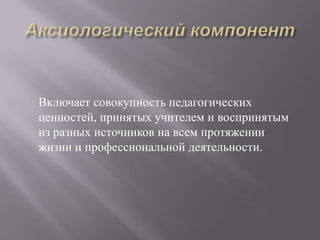 Включает совокупность педагогических
ценностей, принятых учителем и воспринятым
из разных источников на всем протяжении
жизни и профессиональной деятельности.
 