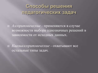  Алгоритмические - применяются в случае
возможности выбора однозначных решений в
зависимости от исходных данных.
 Квазиалгоритмические - охватывают все
остальные типы задач.
 