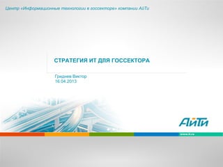 СТРАТЕГИЯ ИТ ДЛЯ ГОССЕКТОРА
Гриднев Виктор
16.04.2013
Центр «Информационные технологии в госсекторе» компании АйТи
 