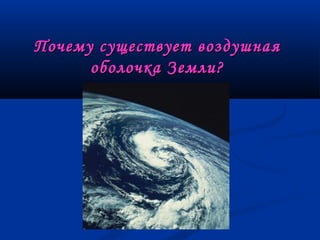 Почему существует воздушнаяПочему существует воздушная
оболочка Земли?оболочка Земли?
 