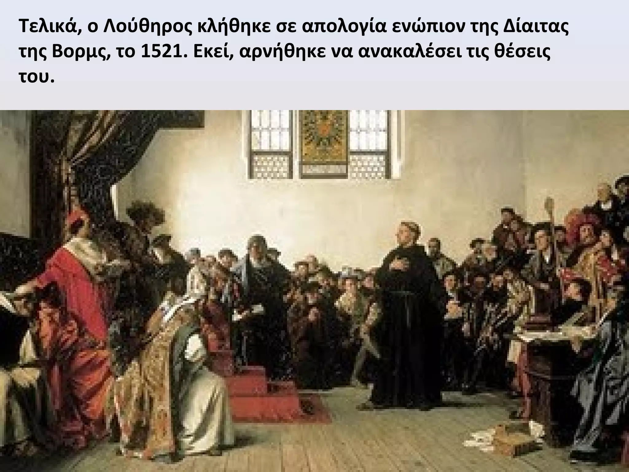 Τελικά, ο Λούθηρος κλήθηκε σε απολογία ενώπιον της Δίαιτας
της Βορμς, το 1521. Εκεί, αρνήθηκε να ανακαλέσει τις θέσεις
του.
 