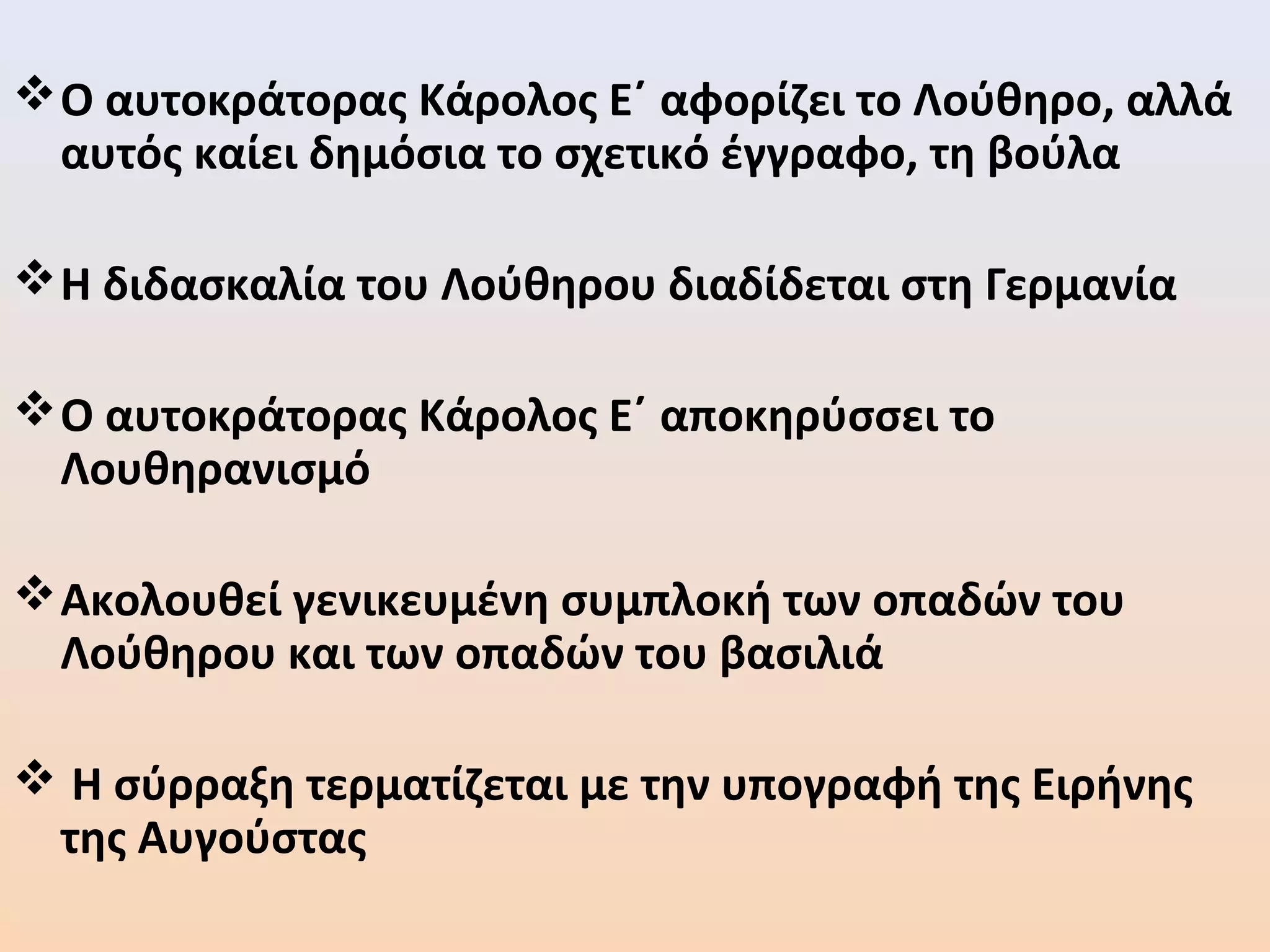 Ο αυτοκράτορας Κάρολος Ε΄ αφορίζει το Λούθηρο, αλλά
αυτός καίει δημόσια το σχετικό έγγραφο, τη βούλα
Η διδασκαλία του Λούθηρου διαδίδεται στη Γερμανία
Ο αυτοκράτορας Κάρολος Ε΄ αποκηρύσσει το
Λουθηρανισμό
Ακολουθεί γενικευμένη συμπλοκή των οπαδών του
Λούθηρου και των οπαδών του βασιλιά
 Η σύρραξη τερματίζεται με την υπογραφή της Ειρήνης
της Αυγούστας
 