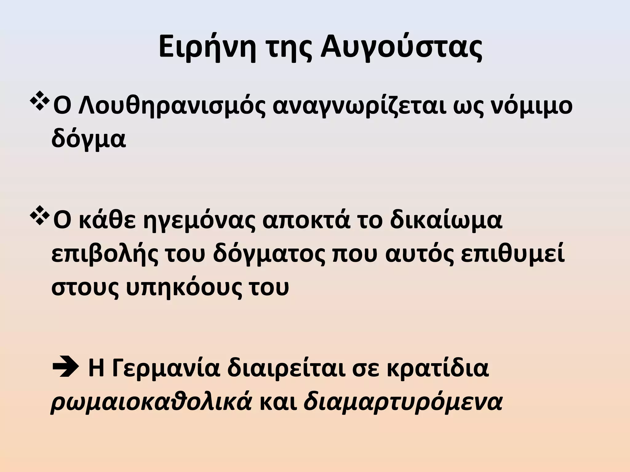 Ειρήνη της Αυγούστας
Ο Λουθηρανισμός αναγνωρίζεται ως νόμιμο
δόγμα
Ο κάθε ηγεμόνας αποκτά το δικαίωμα
επιβολής του δόγματος που αυτός επιθυμεί
στους υπηκόους του
 Η Γερμανία διαιρείται σε κρατίδια
ρωμαιοκαθολικά και διαμαρτυρόμενα
 