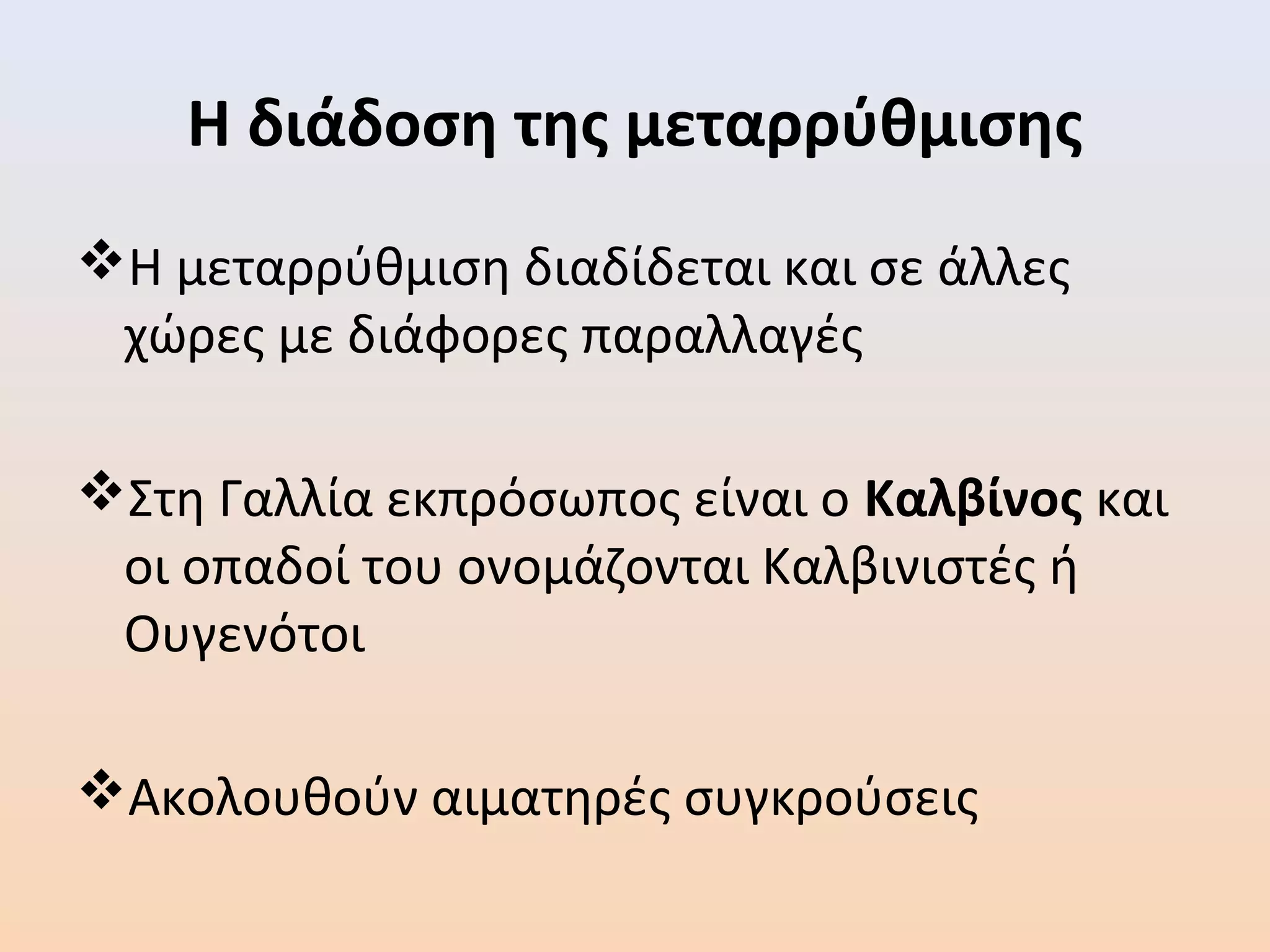 Η διάδοση της μεταρρύθμισης
Η μεταρρύθμιση διαδίδεται και σε άλλες
χώρες με διάφορες παραλλαγές
Στη Γαλλία εκπρόσωπος είναι ο Καλβίνος και
οι οπαδοί του ονομάζονται Καλβινιστές ή
Ουγενότοι
Ακολουθούν αιματηρές συγκρούσεις
 