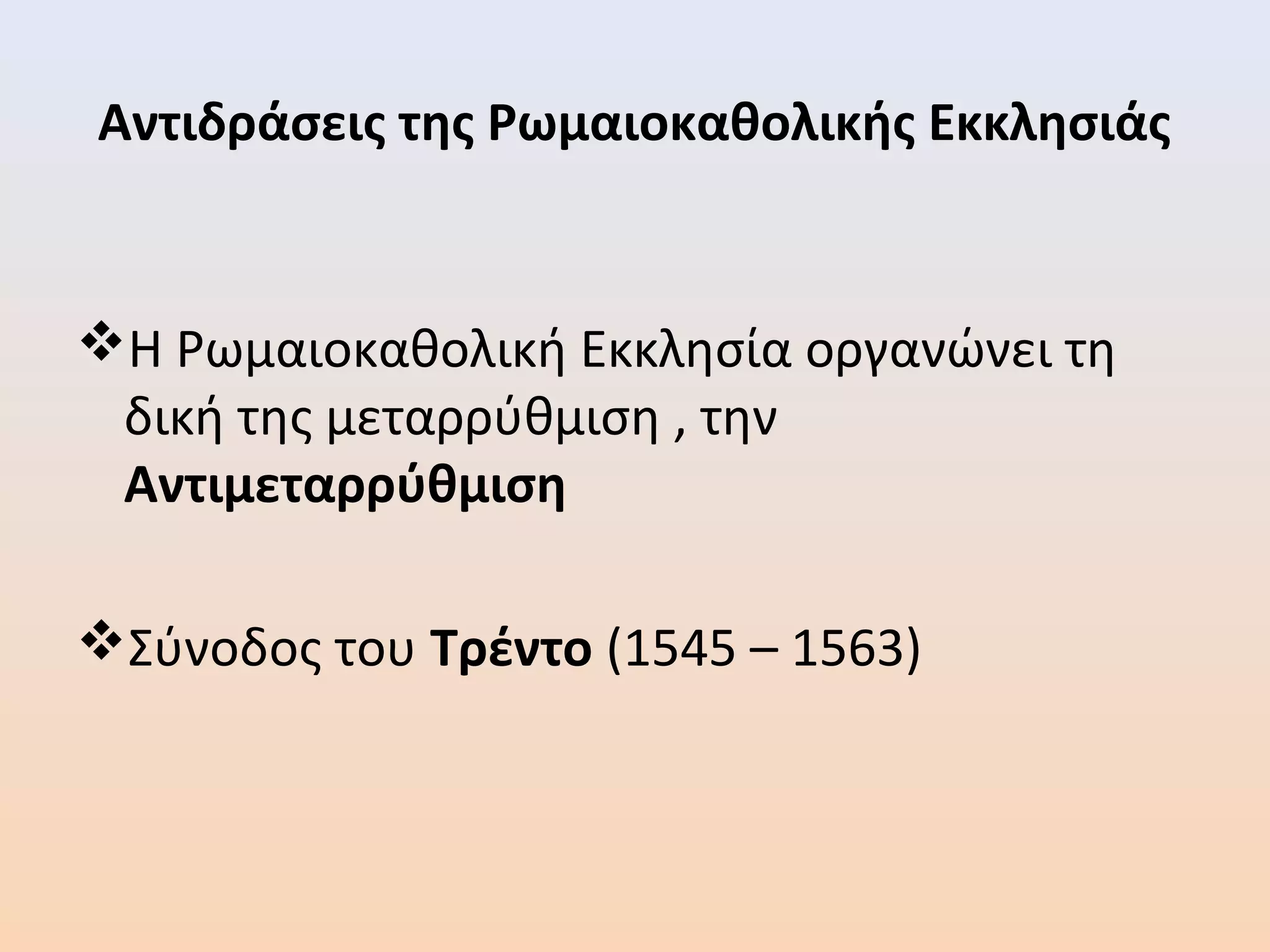 Αντιδράσεις της Ρωμαιοκαθολικής Εκκλησιάς
Η Ρωμαιοκαθολική Εκκλησία οργανώνει τη
δική της μεταρρύθμιση , την
Αντιμεταρρύθμιση
Σύνοδος του Τρέντο (1545 – 1563)
 