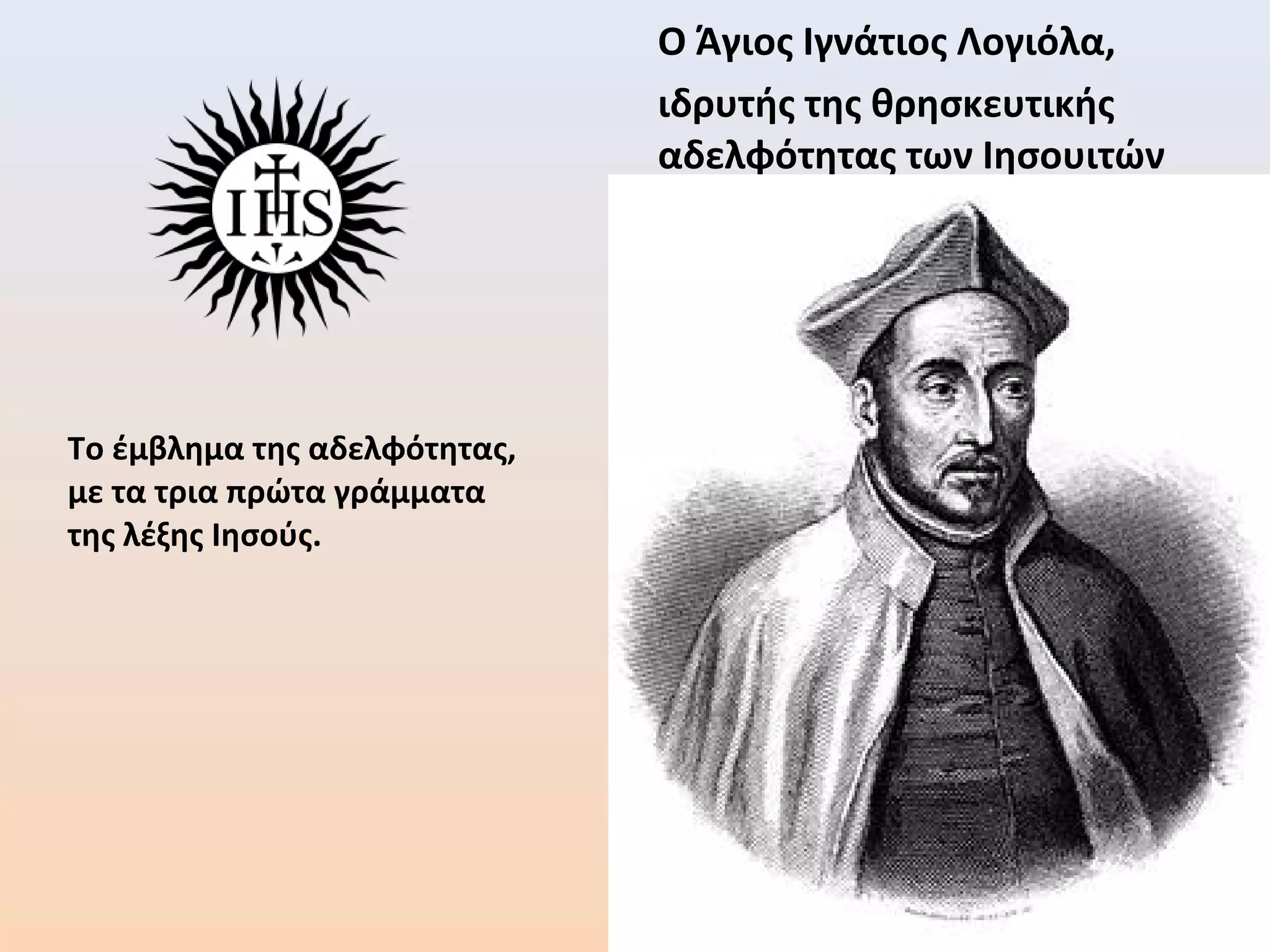 Το έμβλημα της αδελφότητας,
με τα τρια πρώτα γράμματα
της λέξης Ιησούς.
Ο Άγιος Ιγνάτιος Λογιόλα,
ιδρυτής της θρησκευτικής
αδελφότητας των Ιησουιτών
 
