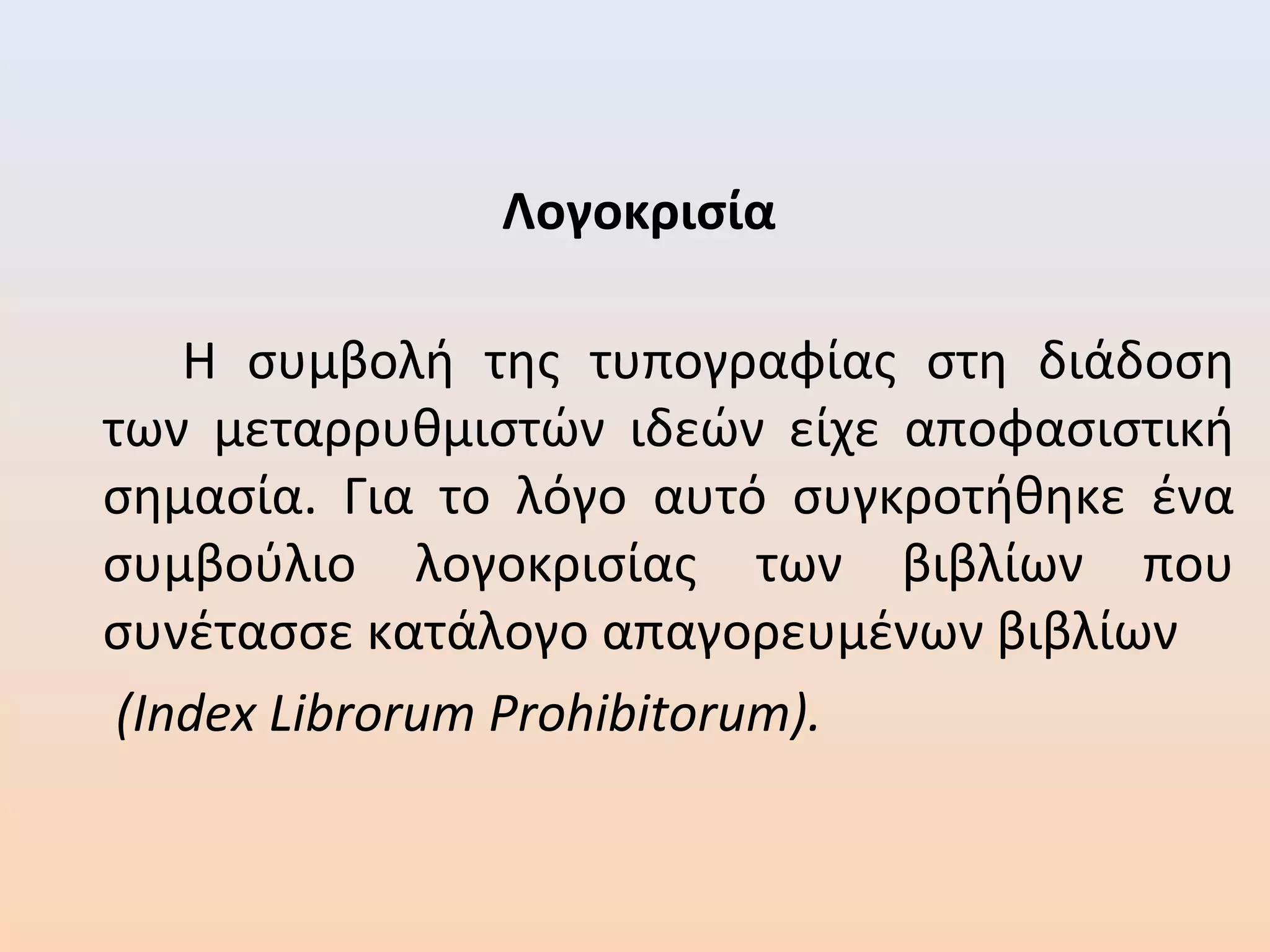 Λογοκρισία
Η συμβολή της τυπογραφίας στη διάδοση
των μεταρρυθμιστών ιδεών είχε αποφασιστική
σημασία. Για το λόγο αυτό συγκροτήθηκε ένα
συμβούλιο λογοκρισίας των βιβλίων που
συνέτασσε κατάλογο απαγορευμένων βιβλίων
(Index Librorum Prohibitorum).
 