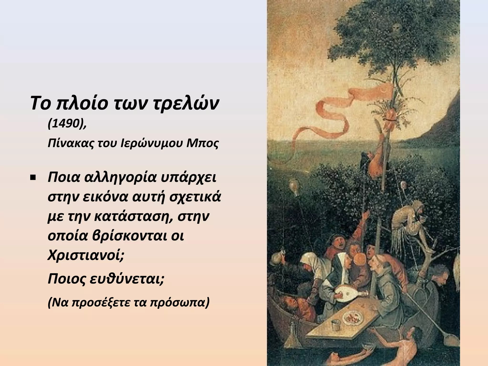 Το πλοίο των τρελών
(1490),
Πίνακας του Ιερώνυμου Μπος
■ Ποια αλληγορία υπάρχει
στην εικόνα αυτή σχετικά
με την κατάσταση, στην
οποία βρίσκονται οι
Χριστιανοί;
Ποιος ευθύνεται;
(Να προσέξετε τα πρόσωπα)
 