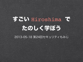 すごい Hiroshima で
たのしく学ぼう
2013-05-18 第24回セキュリティもみじ
 