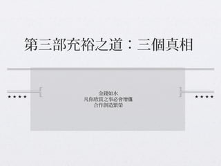 第三部充裕之道：三個真相
金錢如水
凡你欣賞之事必會增值
合作創造繁榮
 