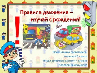Правила движения –Правила движения –
изучай с рождения!изучай с рождения!
Презентацию подготовила
Ученица 4А класса
Лицея естественных наук г. Кирова
Коробейникова Диана
!
 