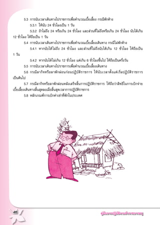 คู่มือการปฏิบัติงานข้าราชการครู
46
	 5.3 	การนับเวลาเดินทางไปราชการเพื่อคำนวณเบี้ยเลี้ยง กรณีพักค้าง
			5.3.1 	ให้นับ 24 ชั่วโมงเป็น 1 วัน 
			5.3.2 	ถ้าไม่ถึง 24 หรือเกิน 24 ชั่วโมง และส่วนที่ไม่ถึงหรือเกิน 24 ชั่วโมง นับได้เกิน
12 ชั่วโมง ให้ถือเป็น 1 วัน
	 5.4 	การนับเวลาเดินทางไปราชการเพื่อคำนวณเบี้ยเลี้ยงเดินทาง กรณีไม่พักค้าง
			5.4.1		หากนับได้ไม่ถึง 24 ชั่วโมง และส่วนที่ไม่ถึงนับได้เกิน 12 ชั่วโมง ให้ถือเป็น

1 วัน 
			5.4.2 	หากนับได้ไม่เกิน 12 ชั่วโมง แต่เกิน 6 ชั่วโมงขึ้นไป ให้ถือเป็นครึ่งวัน
	 5.5 	การนับเวลาเดินทางไปราชการเพื่อคำนวณเบี้ยเลี้ยงเดินทาง
	 5.6 	กรณีลากิจหรือลาพักผ่อนก่อนปฏิบัติราชการ ให้นับเวลาตั้งแต่เริ่มปฏิบัติราชการ

เป็นต้นไป
	 5.7 	กรณีลากิจหรือลาพักผ่อนหลังเสร็จสิ้นการปฏิบัติราชการ ให้ถือว่าสิทธิในการเบิกจ่าย
เบี้ยเลี้ยงเดินทางสิ้นสุดลงเมื่อสิ้นสุดเวลาการปฏิบัติราชการ
	 5.8 	หลักเกณฑ์การเบิกค่าเช่าที่พักในประเทศ
 