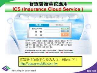 智盟雲端華佗應用
ICS (Insurance Cloud Service )
雲端華佗保險平台登入入口，網址如下：
http://upp.g-mobile.com.tw
 