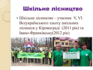 Шкільне лісництво
 Шкільне лісництво – учасник V, VІ
Всеукраїнського зльоту шкільних
лісництв у Кіровограді (2011 рік) та
Івано-Франківську(2012 рік)
.
 