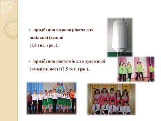  придбання водонагрівача для
шкільної їдальні
(1,8 тис. грн. ),
 придбання костюмів для художньої
самодіяльності (2,5 тис. грн.),
 