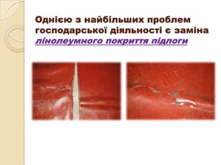 Однією з найбільших проблем
господарської діяльності є заміна
лінолеумного покриття підлоги
 