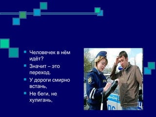  Человечек в нём
идёт?
 Значит – это
переход.
 У дороги смирно
встань,
 Не беги, не
хулигань,
 