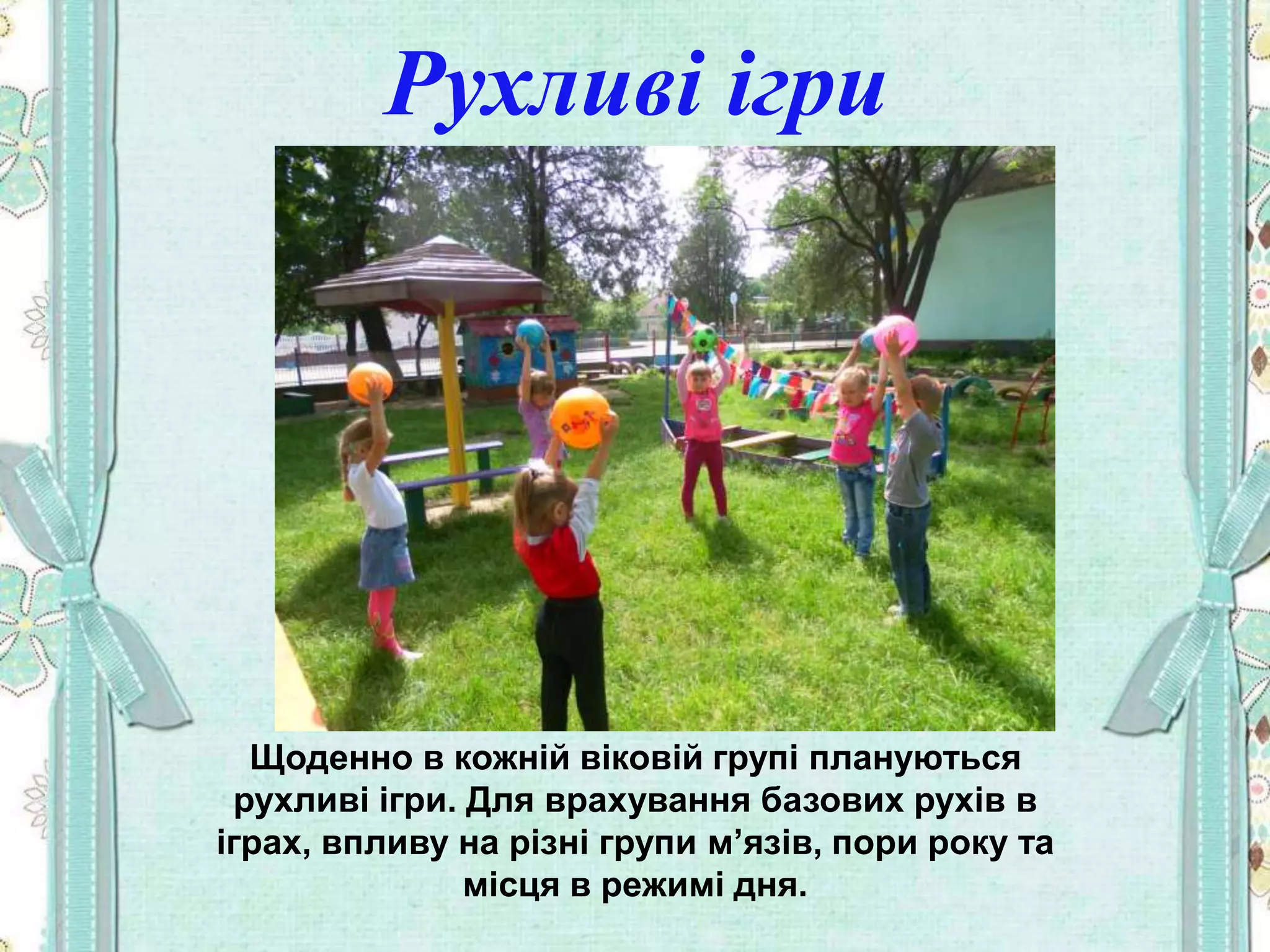 Рухливі ігри
Щоденно в кожній віковій групі плануються
рухливі ігри. Для врахування базових рухів в
іграх, впливу на різні групи м’язів, пори року та
місця в режимі дня.
 