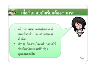 เมื)อเรียนจบนักเรียนต้องสามารถ.....
1. อธิบายลักษณะของหน้าตัดของึϸน
สมบัติของึϸน และกระบวนการสมบัติของึϸน และกระบวนการ
เกิดึϸน
2. สํารวจ วิเคราะห์และอธิบายการใช้
ประโยชน์และการปรับปรุง
คุณภาพของึϸน
2
 