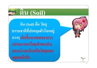 ึϸน (Soil)ึϸน (Soil)
ึϸน (Soil) คือ วัตถุ
ธรรมชาติที)ปกคลุมผิวโลกอยู่
บางๆ เกิดขึ8นจากผลของการ
3
ธรรมชาติที)ปกคลุมผิวโลกอยู่
บางๆ เกิดขึ8นจากผลของการ
แปรสภาพหรือผุพังของหิน
และแร่ และอินทรียวัตถุผสม
คลุกเคล้ากัน
 