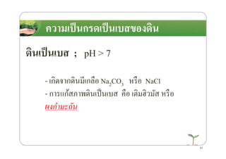 ความเป็นกรดเป็นเบสของึϸนความเป็นกรดเป็นเบสของึϸน
ึϸนเป็นเบส ; pH > 7
- เกิดจากึϸนมีเกลือ Na2CO3 หรือ NaCl- เกิดจากึϸนมีเกลือ Na2CO3 หรือ NaCl
- การแก้สภาพึϸนเป็นเบส คือ เติมฮิวมัส หรือ
ผงกํามะถัน
31
 