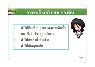 การชะล้างพังทลายของึϸนการชะล้างพังทลายของึϸน
1. ทําให้ึϸนเสื4อมคุณภาพเพราะึϸนชั*น
บน ซึ4งมีแร่ธาตุถูกทําลายบน ซึ4งมีแร่ธาตุถูกทําลาย
2. ทําให้แหล่งนํ*าตื*นเขิน
3. ทําให้เกิดอุทกภัย
39
 