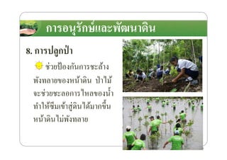 การอนุรักษ์และพัฒนาึϸนการอนุรักษ์และพัฒนาึϸน
8. การปลูกป่ า
ช่วยป้องกันการชะล้าง
พังทลายของหน้าึϸน ป่าไม้พังทลายของหน้าึϸน ป่าไม้
จะช่วยชะลอการไหลของนํ*า
ทําให้ซึมเข้าสู่ึϸนได้มากขึ*น
หน้าึϸนไม่พังทลาย
47
 