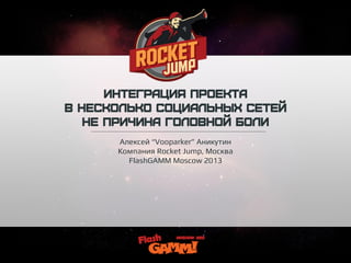 Интеграция проекта
в несколько социальных сетей
не причина головной боли
Алексей “Vooparker” Аникутин
Компания Rocket Jump, Москва
FlashGAMM Moscow 2013
 