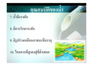 7. นํามีแรงดัน
8. มีการรักษาระดับ
คุณสมบัติของนํ,า
9. มีรูปร่างเหมือนภาชนะที&บรรจุ
10. ไหลจากที&สูงลงสู่ที&ตํ&าเสมอ
 