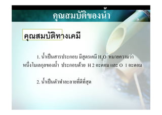 คุณสมบัติของนํ,า
1. นําเป็นสารประกอบ มีสูตรเคมี H2O หมายความว่า
คุณสมบัติทางเคมี
1. นําเป็นสารประกอบ มีสูตรเคมี H2O หมายความว่า
หนึ&งโมเลกุลของนํา ประกอบด้วย H 2 อะตอม และ O 1 อะตอม
2. นําเป็นตัวทําละลายที&ดีที&สุด
 