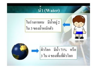 นํ,า (Water)
ในร่างกายคน มีนําอยู่ 2
ใน 3 ของนําหนักตัว
ผิวโลก มีนํา 71% หรือ
3 ใน 4 ของพืนที&ผิวโลก
 