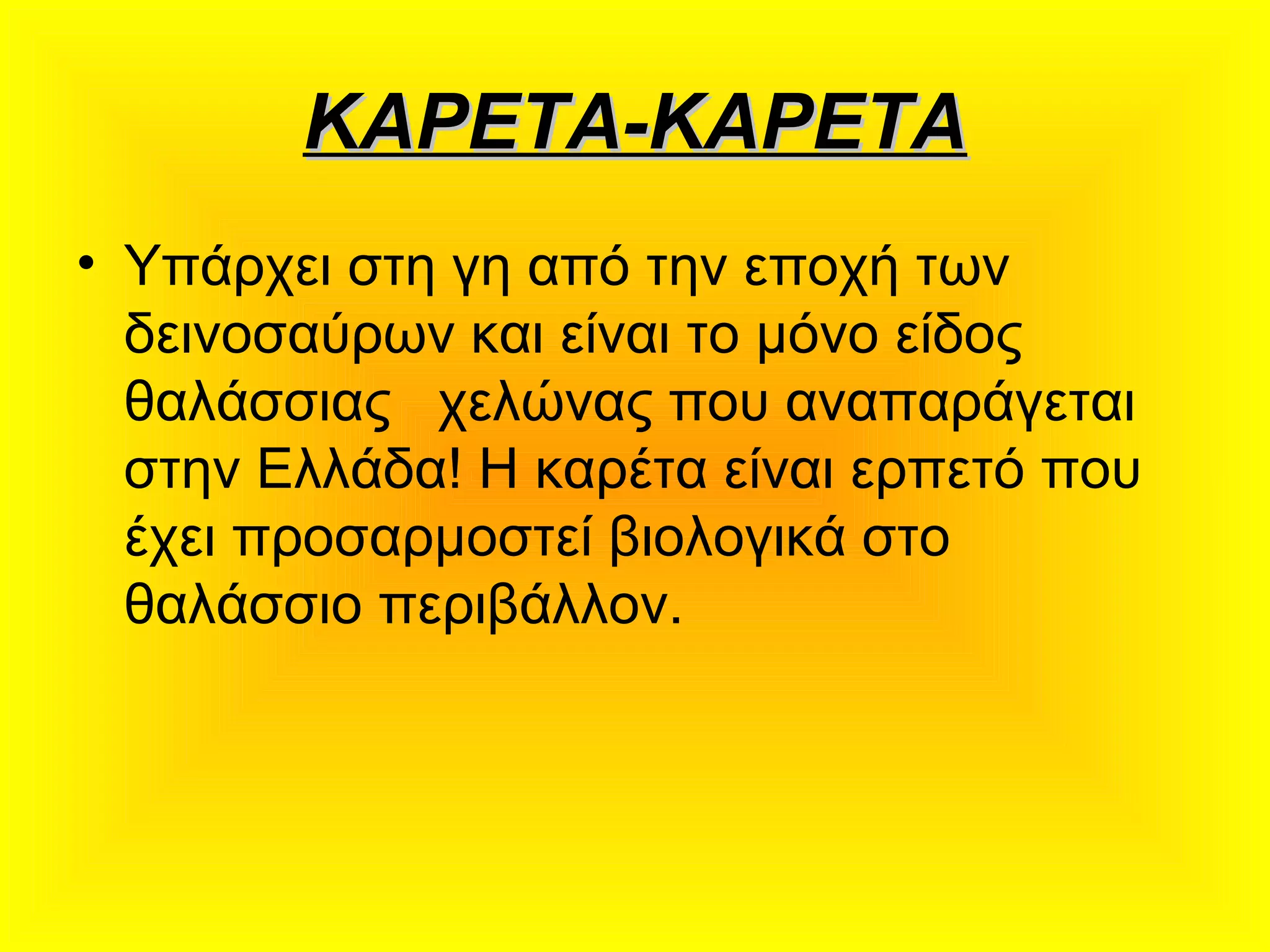 ΚΑΡΕΤΑ-ΚΑΡΕΤΑΚΑΡΕΤΑ-ΚΑΡΕΤΑ
• Υπάρχει στη γη από την εποχή των
δεινοσαύρων και είναι το μόνο είδος
θαλάσσιας χελώνας που αναπαράγεται
στην Ελλάδα! Η καρέτα είναι ερπετό που
έχει προσαρμοστεί βιολογικά στο
θαλάσσιο περιβάλλον.
 