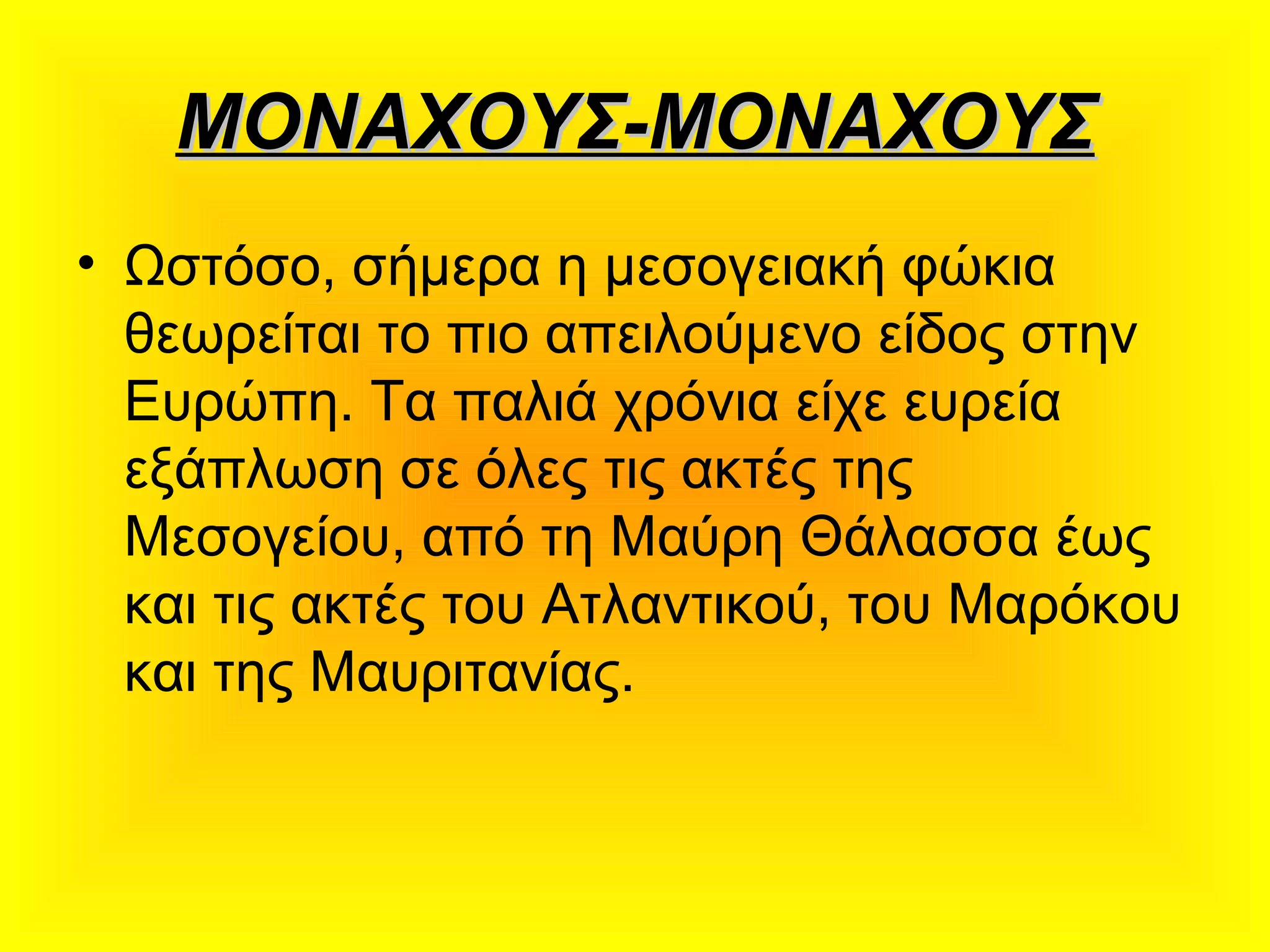 ΜΟΝΑΧΟΥΣ-ΜΟΝΑΧΟΥΣΜΟΝΑΧΟΥΣ-ΜΟΝΑΧΟΥΣ
• Ωστόσο, σήμερα η μεσογειακή φώκια
θεωρείται το πιο απειλούμενο είδος στην
Ευρώπη. Τα παλιά χρόνια είχε ευρεία
εξάπλωση σε όλες τις ακτές της
Μεσογείου, από τη Μαύρη Θάλασσα έως
και τις ακτές του Ατλαντικού, του Μαρόκου
και της Μαυριτανίας.
 