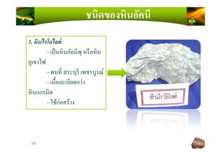 ชนิดของหินอัคนี
5. หินไรโอไลต์
- เป็นหินอัคนีพุ หรือหิน
ภูเขาไฟ
- พบที สระบุรี เพชรบูรณ์
- เนื)อละเอียดกว่า
13
- เนื)อละเอียดกว่า
หินแกรนิต
- ใช้ก่อสร้าง
 