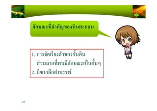 ลักษณะที)สําคัญของหินตะกอน
1. การจัดเรียงตัวของชั)นดิน
27
1. การจัดเรียงตัวของชั)นดิน
ส่วนมากทีพบมีลักษณะเป็นชั)นๆ
2. มีซากดึกดําบรรพ์
 