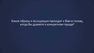 Какие образы и ассоциации приходят к Вам в голову,
когда Вы думаете о конкретном городе?
 
