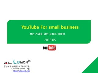 당신에게 숨겨진 또 하나의 달,
Creative Moon 13월
http://13month.net
YouTube For small business
2013.05
작은 기업을 위한 유튜브 마케팅
 