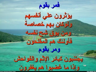 ‫بقوم‬ ‫فمر‬‫بقوم‬ ‫فمر‬
‫أنفسهم‬ ‫علي‬ ‫يؤثرون‬‫أنفسهم‬ ‫علي‬ ‫يؤثرون‬
‫خصاصة‬ ‫بهم‬ ‫ولوكان‬‫خصاصة‬ ‫بهم‬ ‫ولوكان‬
‫نفسه‬ ‫شح‬ ‫يوق‬ ‫ومن‬‫نفسه‬ ‫شح‬ ‫يوق‬ ‫ومن‬
‫المفلحون‬ ‫هم‬ ‫فأولئك‬‫المفلحون‬ ‫هم‬ ‫فأولئك‬
‫بقوم‬ ‫ومر‬‫بقوم‬ ‫ومر‬
‫والفواحش‬ ‫الثم‬ ‫كبائر‬ ‫يجتنبون‬‫والفواحش‬ ‫الثم‬ ‫كبائر‬ ‫يجتنبون‬
‫يغفرون‬ ‫هم‬ ‫غضبوا‬ ‫ما‬ ‫وإذا‬‫يغفرون‬ ‫هم‬ ‫غضبوا‬ ‫ما‬ ‫وإذا‬
 