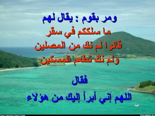 ‫لهم‬ ‫يقال‬ : ‫بقوم‬ ‫ومر‬‫لهم‬ ‫يقال‬ : ‫بقوم‬ ‫ومر‬
‫سقر‬ ‫في‬ ‫سلككم‬ ‫ما‬‫سقر‬ ‫في‬ ‫سلككم‬ ‫ما‬
‫المصلين‬ ‫من‬ ‫نك‬ ‫لم‬ ‫قالوا‬‫المصلين‬ ‫من‬ ‫نك‬ ‫لم‬ ‫قالوا‬
‫المسكين‬ ‫نطعم‬ ‫نك‬ ‫ولم‬‫المسكين‬ ‫نطعم‬ ‫نك‬ ‫ولم‬
‫فقال‬‫فقال‬
‫هؤل ء‬ ‫من‬ ‫إليك‬ ‫أبرأ‬ ‫إني‬ ‫اللهم‬‫هؤل ء‬ ‫من‬ ‫إليك‬ ‫أبرأ‬ ‫إني‬ ‫اللهم‬
 