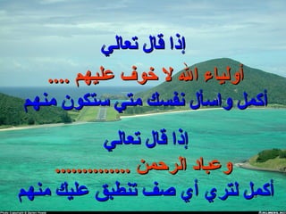 ‫تعالي‬ ‫قال‬ ‫إذا‬‫تعالي‬ ‫قال‬ ‫إذا‬
‫تعالي‬ ‫قال‬ ‫إذا‬‫تعالي‬ ‫قال‬ ‫إذا‬
.............. ‫الرحمن‬ ‫وعباد‬.............. ‫الرحمن‬ ‫وعباد‬
‫منهم‬ ‫عليك‬ ‫تنطبق‬ ‫صف‬ ‫أي‬ ‫لتري‬ ‫أكمل‬‫منهم‬ ‫عليك‬ ‫تنطبق‬ ‫صف‬ ‫أي‬ ‫لتري‬ ‫أكمل‬
.... ‫عليهم‬ ‫خوف‬ ‫ل‬ ‫ال‬ ‫أوليا ء‬.... ‫عليهم‬ ‫خوف‬ ‫ل‬ ‫ال‬ ‫أوليا ء‬
‫منهم‬ ‫ستكون‬ ‫متي‬ ‫نفسك‬ ‫واسأل‬ ‫أكمل‬‫منهم‬ ‫ستكون‬ ‫متي‬ ‫نفسك‬ ‫واسأل‬ ‫أكمل‬
 