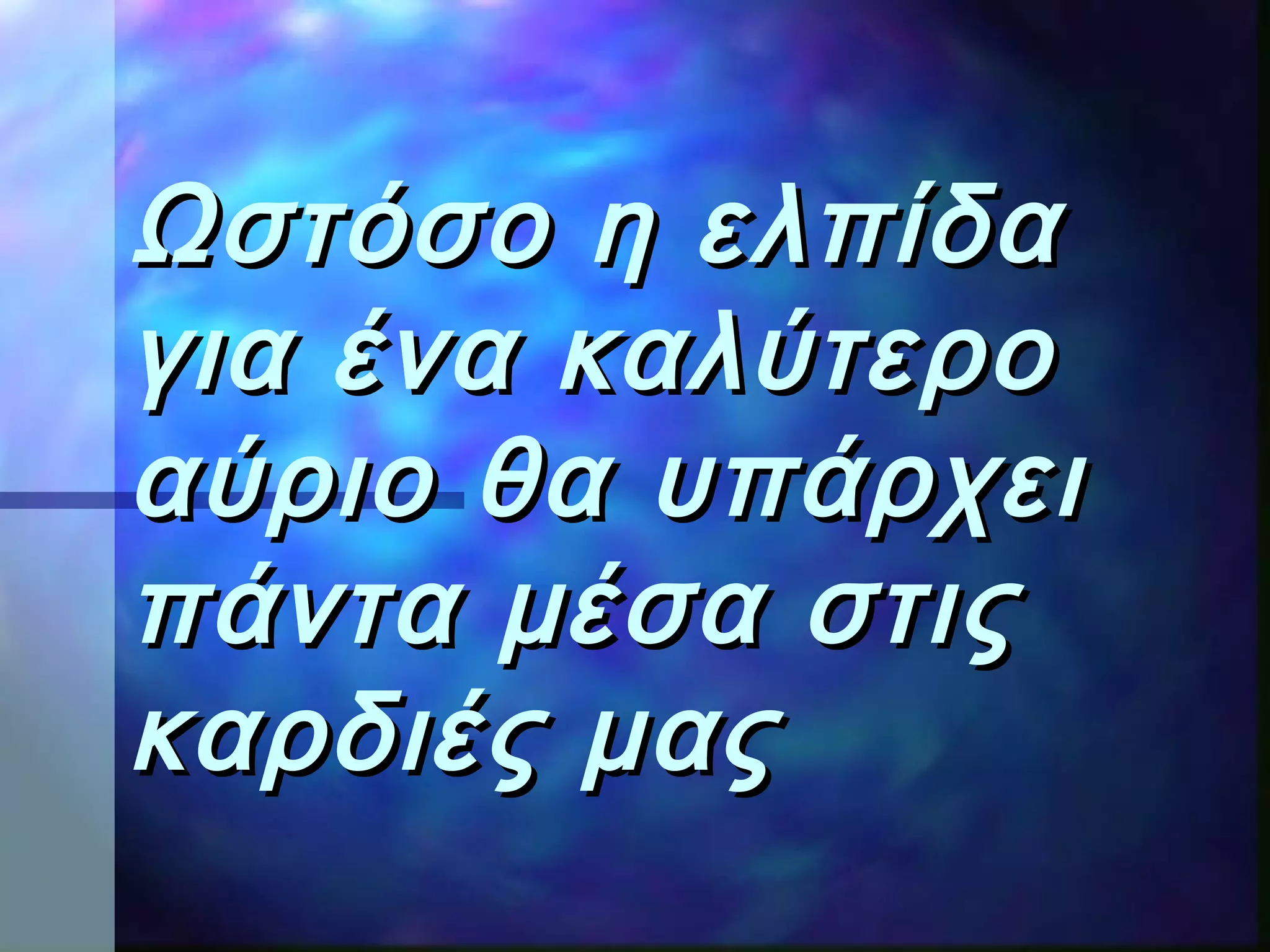 Ωστόσο η ελπίδαΩστόσο η ελπίδα
για ένα καλύτερογια ένα καλύτερο
αύριο θα υπάρχειαύριο θα υπάρχει
πάντα μέσα στιςπάντα μέσα στις
καρδιές μαςκαρδιές μας
 