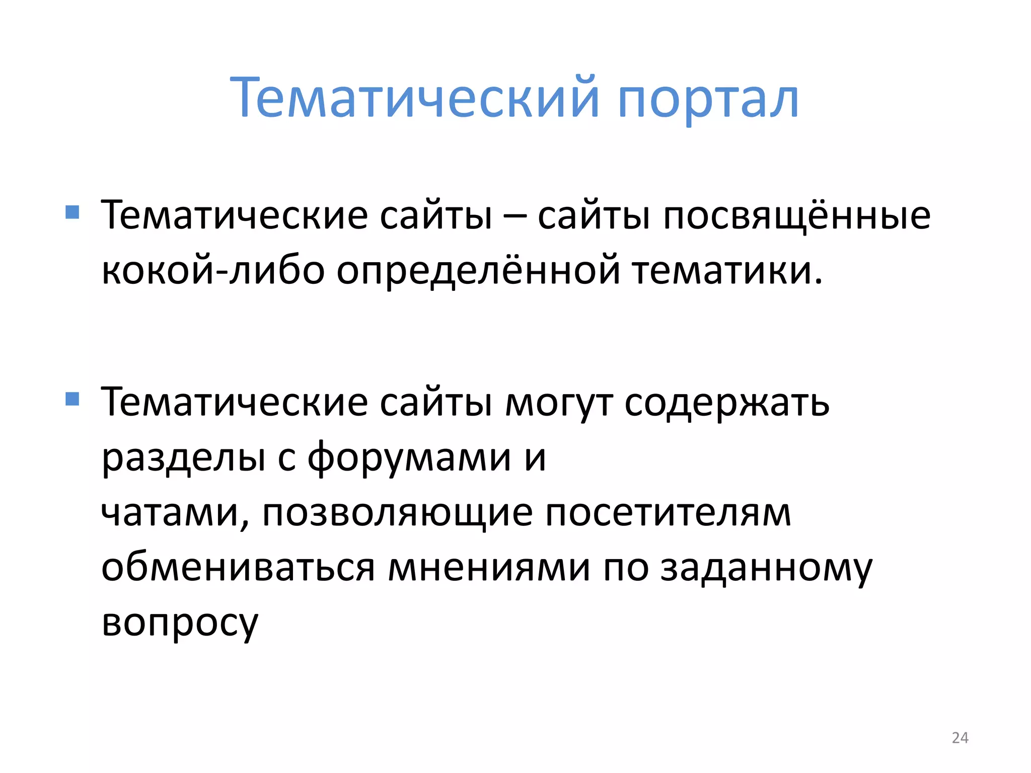 Тематический портал
 Тематические сайты – сайты посвящённые
кокой-либо определённой тематики.
 Тематические сайты могут содержать
разделы с форумами и
чатами, позволяющие посетителям
обмениваться мнениями по заданному
вопросу
24
 