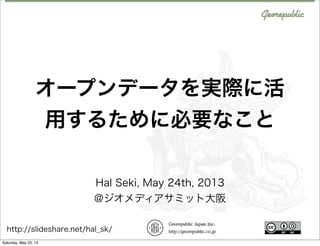 オープンデータを実際に活
用するために必要なこと
Hal Seki, May 24th, 2013
@ジオメディアサミット大阪
http://slideshare.net/hal_sk/
Saturday, May 25, 13
 