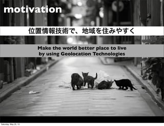 Conﬁdential
motivation
Make the world better place to live
by using Geolocation Technologies
位置情報技術で、地域を住みやすく
Saturday, May 25, 13
 