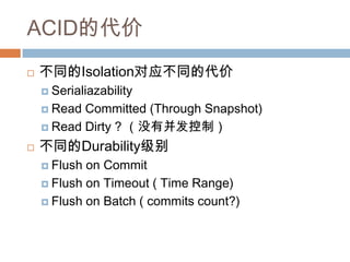 ACID的代价
 不同的Isolation对应不同的代价
 Serialiazability
 Read Committed (Through Snapshot)
 Read Dirty ? （没有并发控制）
 不同的Durability级别
 Flush on Commit
 Flush on Timeout ( Time Range)
 Flush on Batch ( commits count?)
 
