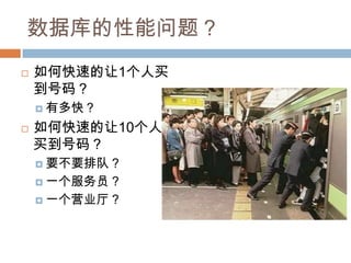 数据库的性能问题？
 如何快速的让1个人买
到号码？
 有多快？
 如何快速的让10个人
买到号码？
 要不要排队？
 一个服务员？
 一个营业厅？
 